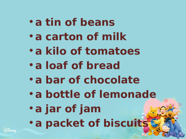 a tin of beans a carton of milk a kilo of tomatoes a loaf of bread a bar of chocolate a bottle of lemonade a jar of jam a packet of biscuits   