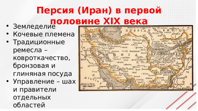 Персия (Иран) в первой половине XIX века Земледелие Кочевые племена Традиционные ремесла – ковроткачество, бронзовая и глиняная посуда Управление – шах и правители отдельных областей 