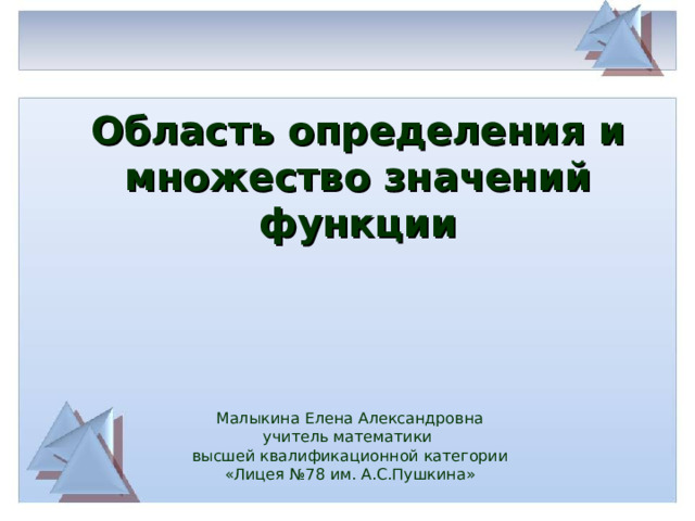 Область определения и множество значений функции Малыкина Елена Александровна учитель математики высшей квалификационной категории «Лицея №78 им. А.С.Пушкина» 