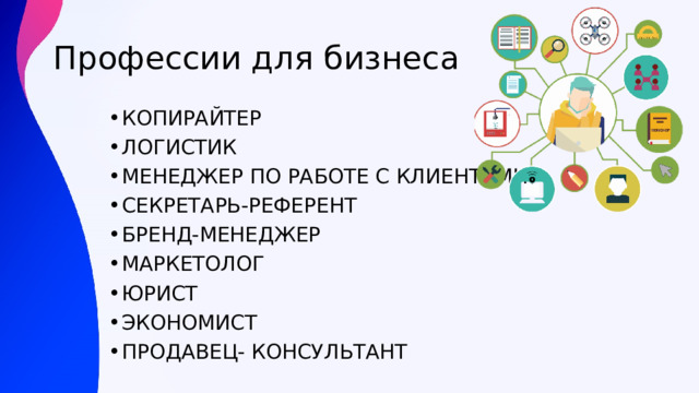 Профессии для бизнеса КОПИРАЙТЕР ЛОГИСТИК МЕНЕДЖЕР ПО РАБОТЕ С КЛИЕНТАМИ СЕКРЕТАРЬ-РЕФЕРЕНТ БРЕНД-МЕНЕДЖЕР МАРКЕТОЛОГ ЮРИСТ ЭКОНОМИСТ ПРОДАВЕЦ- КОНСУЛЬТАНТ 