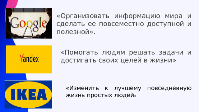 «Организовать информацию мира и сделать ее повсеместно доступной и полезной». «Помогать людям решать задачи и достигать своих целей в жизни» «Изменить к лучшему повседневную жизнь простых людей » 