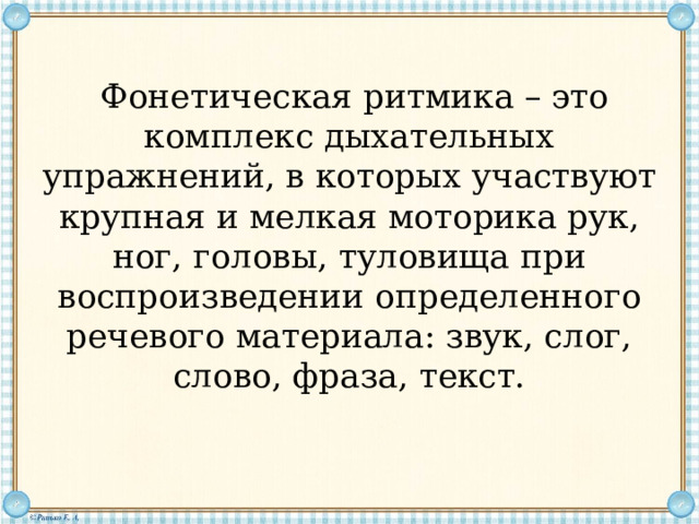     Фонетическая ритмика – это комплекс дыхательных упражнений, в которых участвуют крупная и мелкая моторика рук, ног, головы, туловища при воспроизведении определенного речевого материала: звук, слог, слово, фраза, текст.   