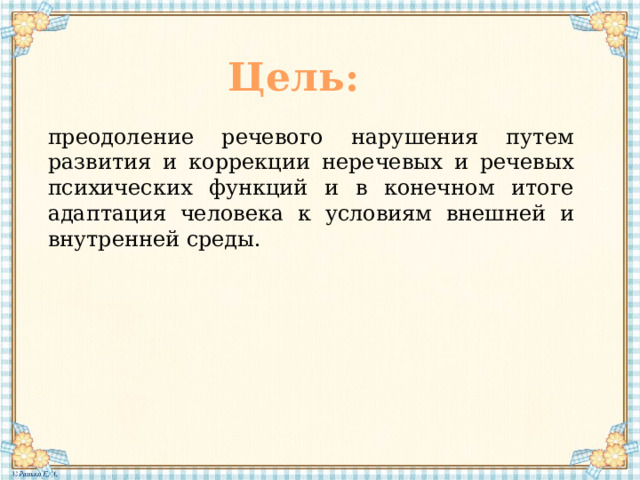 Цель: преодоление речевого нарушения путем развития и коррекции неречевых и речевых психических функций и в конечном итоге адаптация человека к условиям внешней и внутренней среды. 