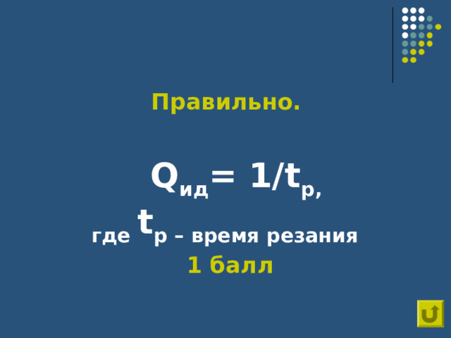 Правильно.     1 балл  Q ид = 1/ t p ,  где t p – время резания 