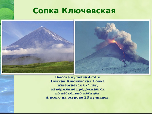 Сопка Ключевская   Высота вулкана 4750м Вулкан Ключевcкая Сопка извергается 6-7 лет, извержение продолжается по несколько месяцев. А всего на острове 28 вулканов . 
