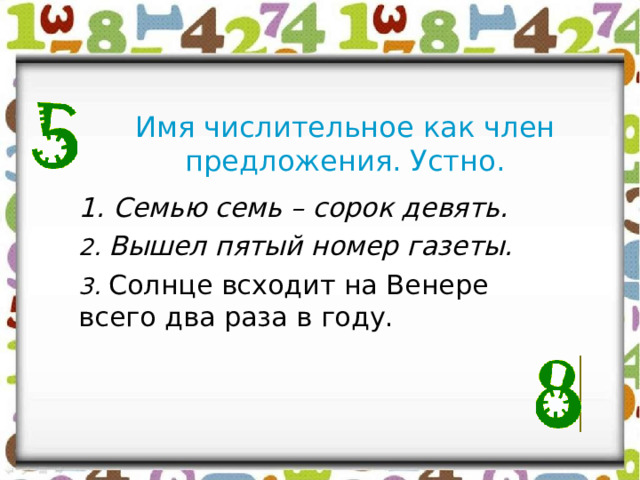 Имя числительное как член предложения. Устно. 1. Семью семь – сорок девять. 2. Вышел пятый номер газеты. 3. Солнце всходит на Венере всего два раза в году. 