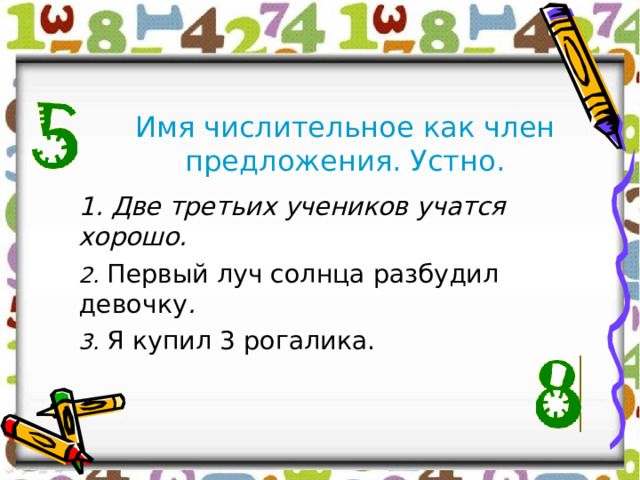 Имя числительное как член предложения. Устно. 1. Две третьих учеников учатся хорошо. 2. Первый луч солнца разбудил девочку . 3. Я купил 3 рогалика. 