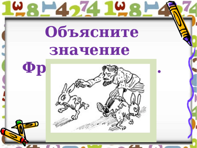 Объясните значение Фразеологизма. Устно. 