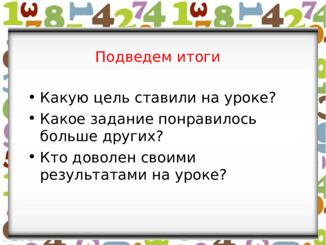 Подведем итоги Какую цель ставили на уроке? Какое задание понравилось больше других? Кто доволен своими результатами на уроке? 