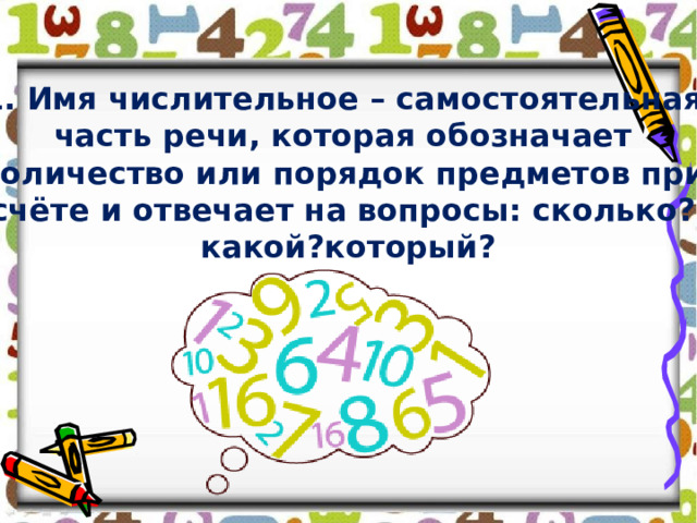 1. Имя числительное – самостоятельная часть речи, которая обозначает количество или порядок предметов при счёте и отвечает на вопросы: сколько? какой?который? 