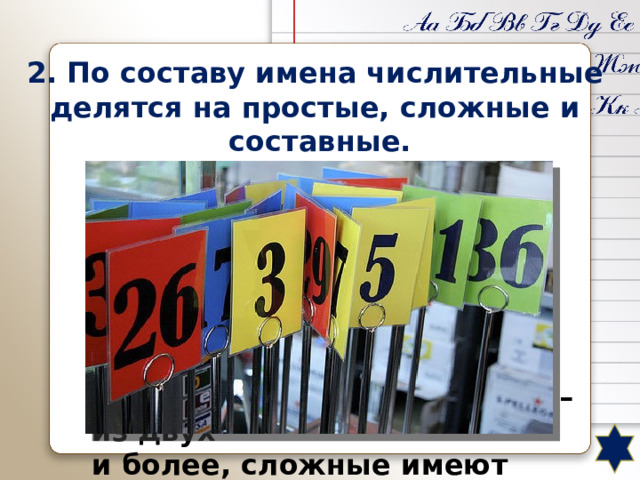 2. По составу имена числительные делятся на простые, сложные и составные. Имена числительные по составу делятся на простые и составные. Простые состоят из одного слова с одним корнем, а составные – из двух и более, сложные имеют несколько частей в одном слове. Например, ……….. 