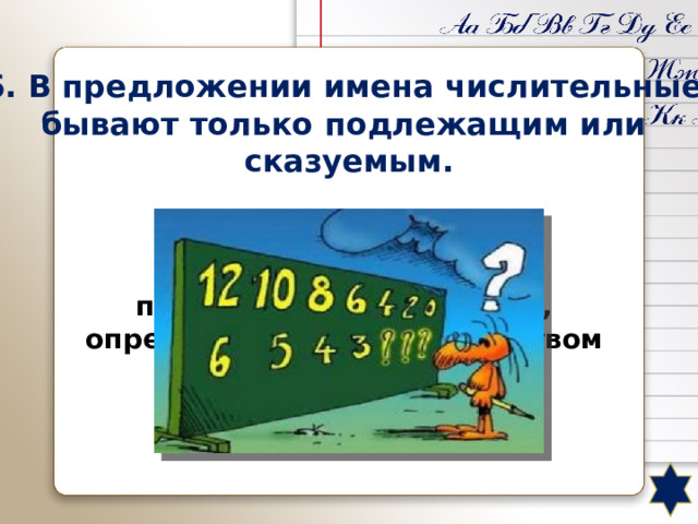 6. В предложении имена числительные бывают только подлежащим или сказуемым. В предложении имена числительные бывают подлежащим, сказуемым, определением, обстоятельством времени. 