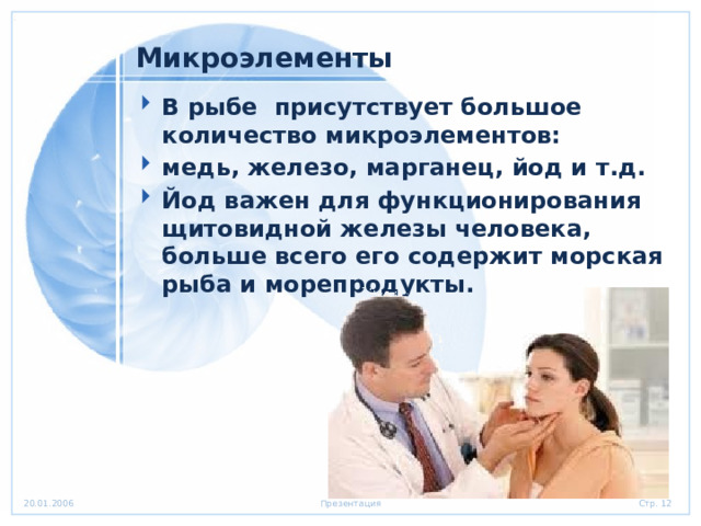 Микроэлементы В рыбе присутствует большое количество микроэлементов: медь, железо, марганец, йод и т.д. Йод важен для функционирования щитовидной железы человека, больше всего его содержит морская рыба и морепродукты. 