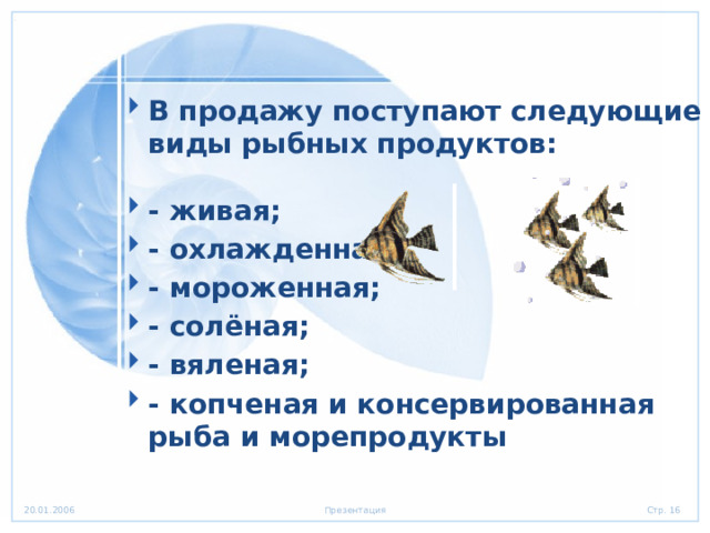 В продажу поступают следующие виды рыбных продуктов:  - живая; - охлажденная; - мороженная; - солёная; - вяленая; - копченая и консервированная рыба и морепродукты   