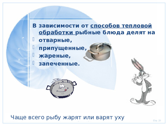 В зависимости от способов тепловой обработки рыбные блюда делят на отварные, припущенные, жареные, запеченные. Чаще всего рыбу жарят или варят уху 
