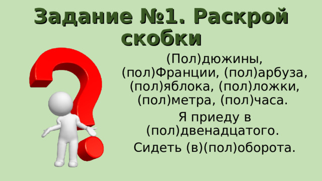 Задание №1. Раскрой скобки (Пол)дюжины, (пол)Франции, (пол)арбуза, (пол)яблока, (пол)ложки, (пол)метра, (пол)часа. Я приеду в (пол)двенадцатого. Сидеть (в)(пол)оборота. 
