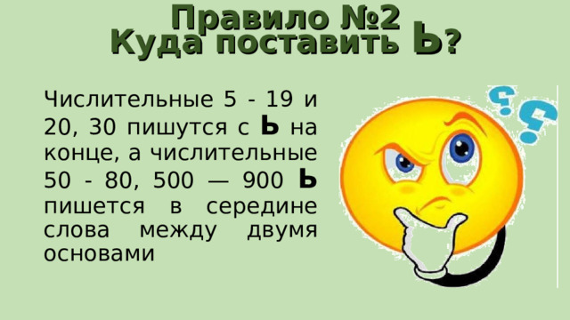 Правило №2  Куда поставить Ь ?   Числительные 5 - 19 и 20, 30 пишутся с Ь на конце, а числительные 50 - 80, 500 — 900 Ь пишется в середине слова между двумя основами 