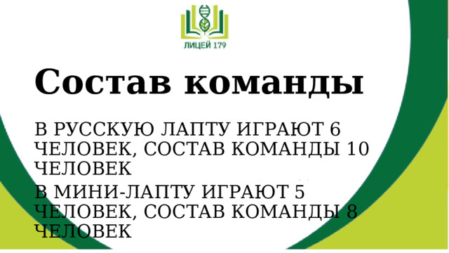 Состав команды В РУССКУЮ ЛАПТУ ИГРАЮТ 6 ЧЕЛОВЕК, СОСТАВ КОМАНДЫ 10 ЧЕЛОВЕК В МИНИ-ЛАПТУ ИГРАЮТ 5 ЧЕЛОВЕК, СОСТАВ КОМАНДЫ 8 ЧЕЛОВЕК 