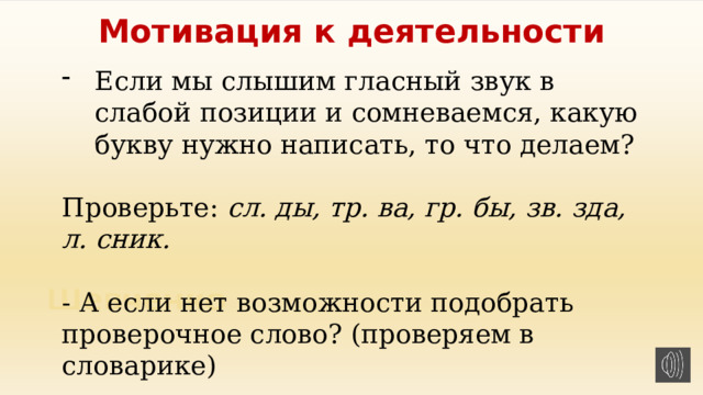 Мотивация к деятельности Если мы слышим гласный звук в слабой позиции и сомневаемся, какую букву нужно написать, то что делаем? Проверьте: сл. ды, тр. ва, гр. бы, зв. зда, л. сник. - А если нет возможности подобрать проверочное слово? (проверяем в словарике) 