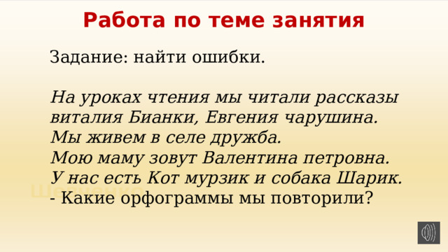 Работа по теме занятия Задание: найти ошибки. На уроках чтения мы читали рассказы виталия Бианки, Евгения чарушина. Мы живем в селе дружба. Мою маму зовут Валентина петровна. У нас есть Кот мурзик и собака Шарик. - Какие орфограммы мы повторили? 