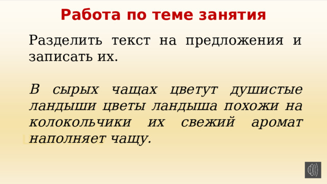 Работа по теме занятия Разделить текст на предложения и записать их. В сырых чащах цветут душистые ландыши цветы ландыша похожи на колокольчики их свежий аромат наполняет чащу.  