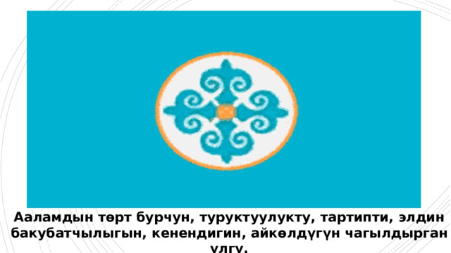 Ааламдын төрт бурчун, туруктуулукту, тартипти, элдин бакубатчылыгын, кенендигин, айкөлдүгүн чагылдырган үлгү. 