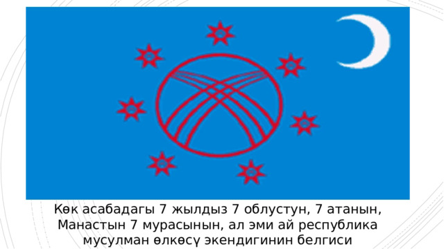 Көк асабадагы 7 жылдыз 7 облустун, 7 атанын, Манастын 7 мурасынын, ал эми ай республика мусулман өлкөсү экендигинин белгиси 