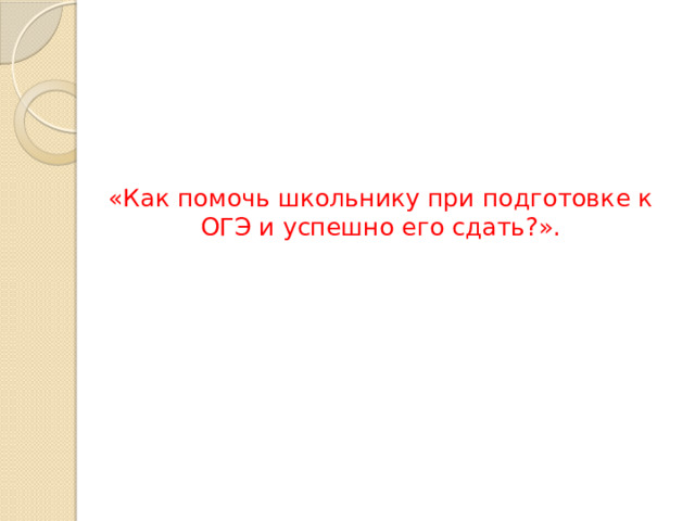 «Как помочь школьнику при подготовке к ОГЭ и успешно его сдать?». 