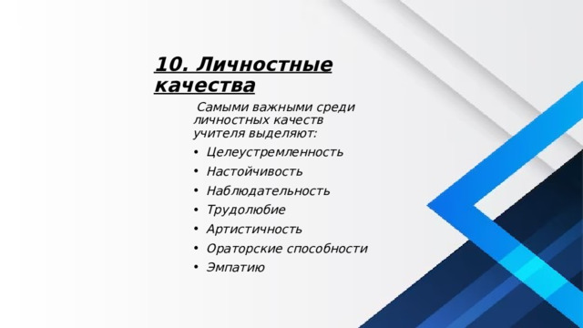 10. Личностные качества  Самыми важными среди личностных качеств учителя выделяют: Целеустремленность Настойчивость Наблюдательность Трудолюбие Артистичность Ораторские способности Эмпатию 