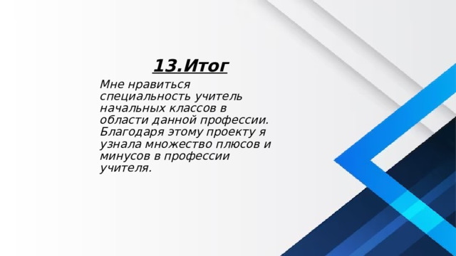 13.Итог Мне нравиться специальность учитель начальных классов в области данной профессии. Благодаря этому проекту я узнала множество плюсов и минусов в профессии учителя. 