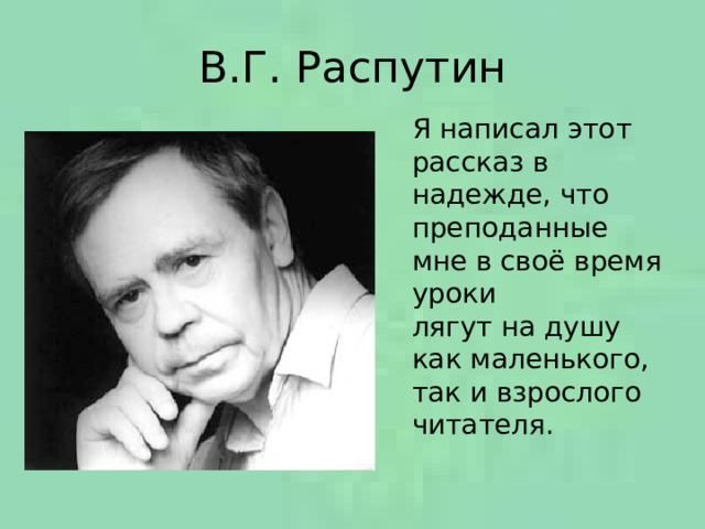 В.Г.  Распутин Я написал этот рассказ в надежде, что преподанные мне в своё время уроки лягут на душу как маленького, так и взрослого читателя. 