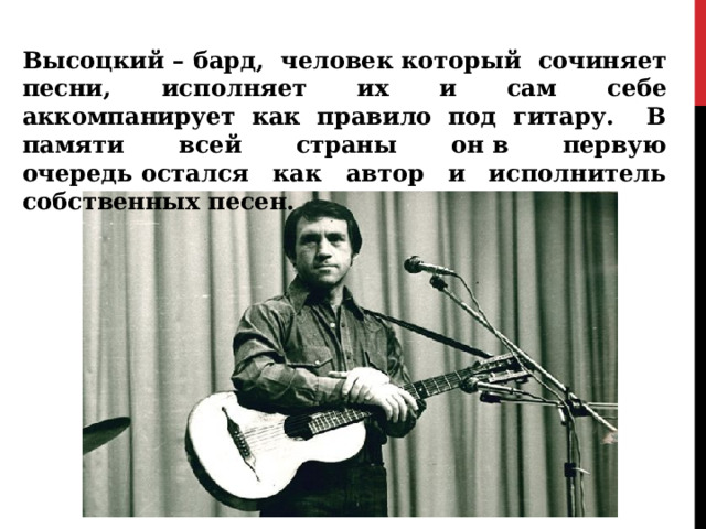       Высоцкий – бард, человек который сочиняет песни, исполняет их и сам себе аккомпанирует как правило под гитару. В памяти всей страны он в первую очередь остался как автор и исполнитель собственных песен.  