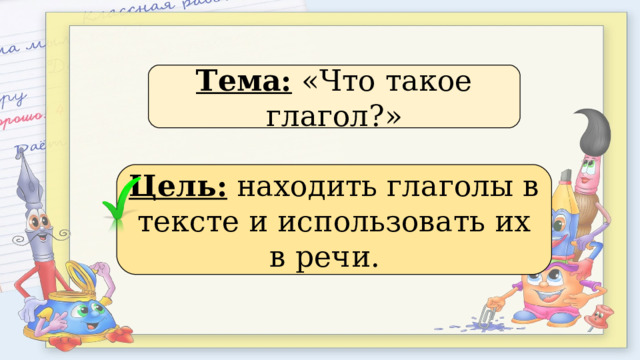 Тема: «Что такое глагол?» Цель: находить глаголы в тексте и использовать их в речи. 