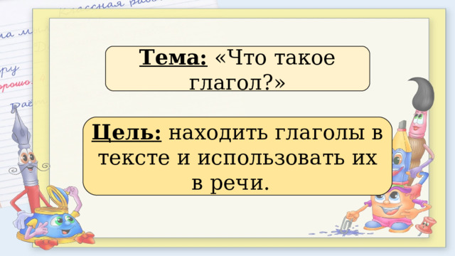 Тема: «Что такое глагол?» Цель: находить глаголы в тексте и использовать их в речи. 