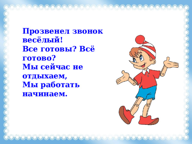 Прозвенел звонок весёлый! Все готовы? Всё готово? Мы сейчас не отдыхаем, Мы работать начинаем. 