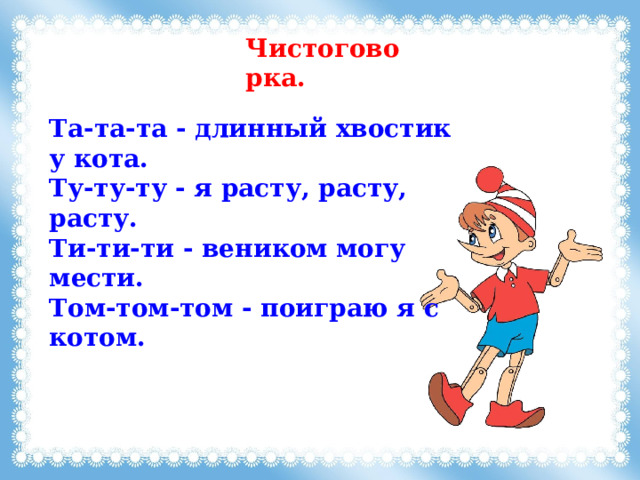 Чистоговорка. Та-та-та - длинный хвостик у кота. Ту-ту-ту - я расту, расту, расту. Ти-ти-ти - веником могу мести. Том-том-том - поиграю я с котом. 