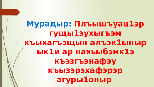 Мурадыр:  Плъышъуац1эр гущы1эухыгъэм къыхагъэщын алъэк1ыныр ык1и ар нахьыбэмк1э къэзгъэнафэу къызэрэхафэрэр агуры1оныр  