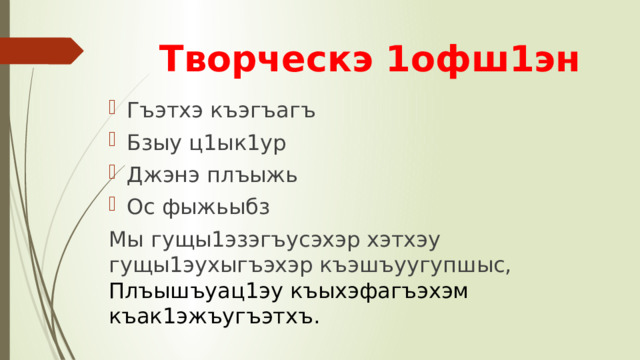 Творческэ 1офш1эн Гъэтхэ къэгъагъ Бзыу ц1ык1ур Джэнэ плъыжь Ос фыжьыбз Мы гущы1эзэгъусэхэр хэтхэу гущы1эухыгъэхэр къэшъуугупшыс, Плъышъуац1эу къыхэфагъэхэм къак1эжъугъэтхъ. 