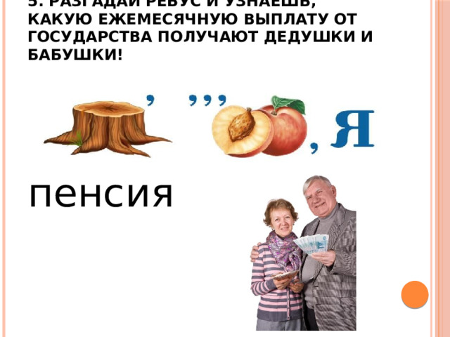 5. Разгадай ребус и узнаешь, какую ежемесячную выплату от государства получают дедушки и бабушки!   пенсия 