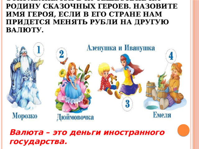 9.Давайте представим, что мы отправляемся в путешествие на родину сказочных героев. Назовите имя героя, если в его стране нам придется менять рубли на другую валюту. Валюта – это деньги иностранного государства. 