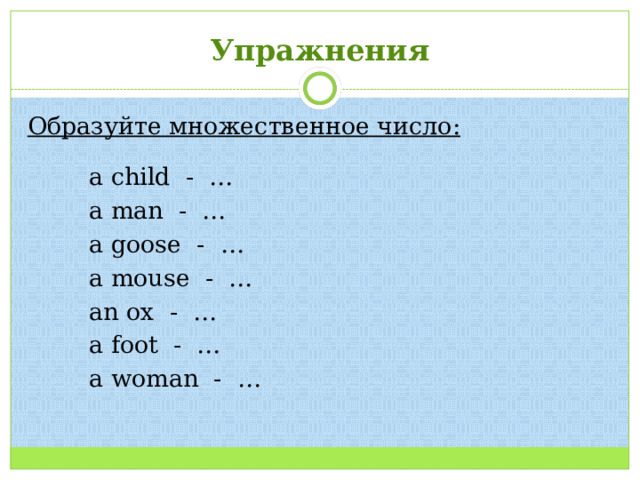 Упражнения Образуйте множественное число:   a child - …  a man - …  a goose - …  a mouse - …  an ox - …  a foot - …  a woman - …  