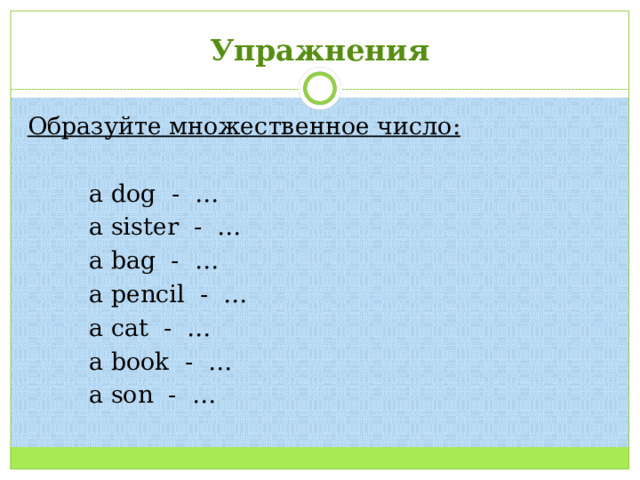 Упражнения Образуйте множественное число:   a dog - …  a sister - …  a bag - …  a pencil - …  a cat - …  a book - …  a son - …  