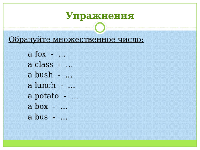 Упражнения Образуйте множественное число:   a fox - …  a class - …  a bush - …  a lunch - …  a potato - …  a box - …  a bus - … 