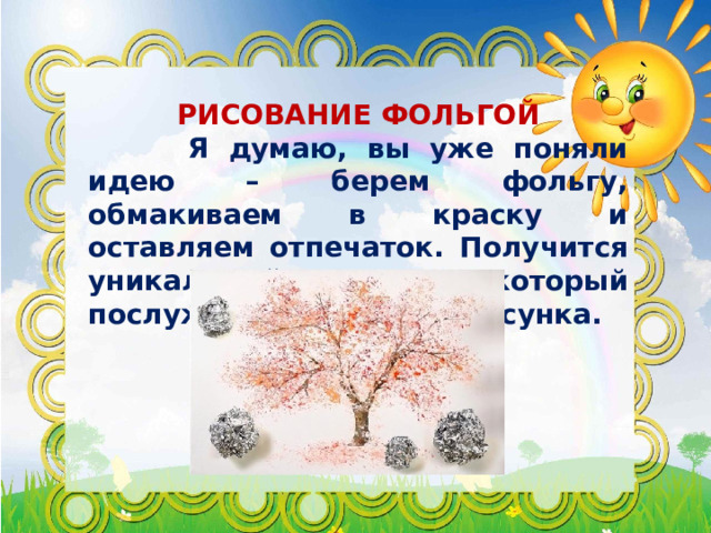  РИСОВАНИЕ ФОЛЬГОЙ  Я думаю, вы уже поняли идею – берем фольгу, обмакиваем в краску и оставляем отпечаток. Получится уникальный след, который послужит основой для рисунка. 