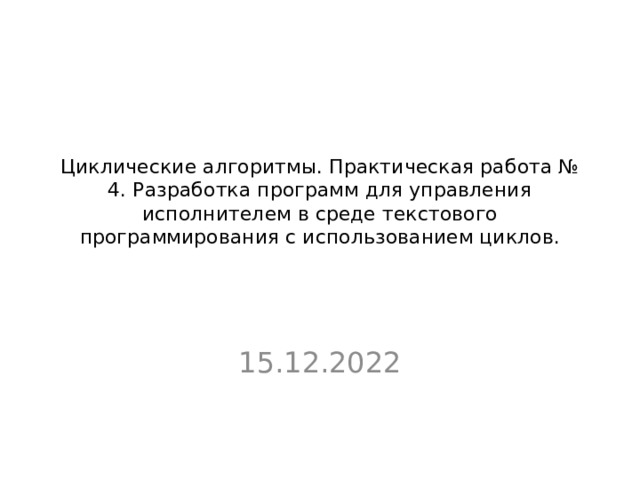 Циклические алгоритмы. Практическая работа № 4. Разработка программ для управления исполнителем в среде текстового программирования с использованием циклов. 15.12.2022 