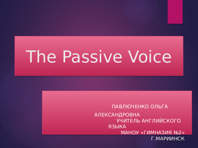 The Passive Voice    Павлюченко Ольга Александровна  учитель английского языка  МАНОУ «Гимназия №2»  г.Мариинск 