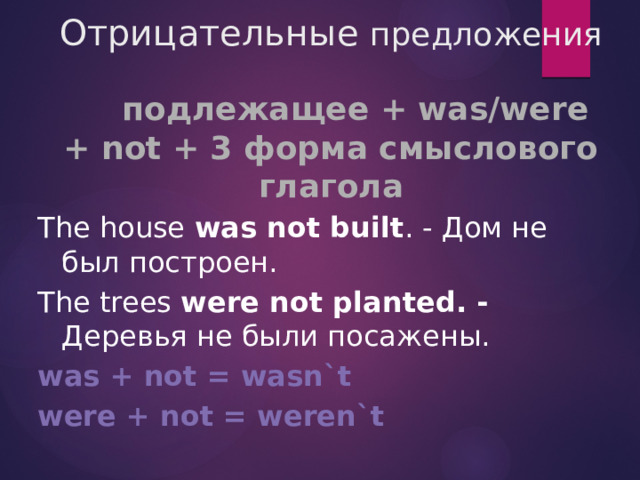 Отрицательные предложения  подлежащее + was/were + not + 3 форма смыслового глагола The house was not built . - Дом не был построен. The trees  were not planted. - Деревья не были посажены. was + not = wasn`t were + not = weren`t 