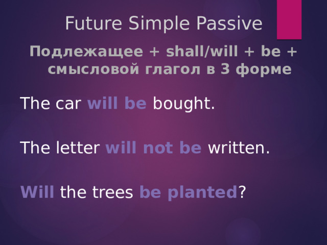 Future Simple Passive   Подлежащее + shall/will + be + смысловой глагол в 3 форме  The car will be bought. The letter will not be written. Will the trees be planted ? 