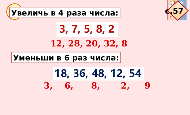 с.57 10 Увеличь в 4 раза числа: 12, 28, 20, 32, 8 Уменьши в 6 раз числа: 3, 6, 8, 2, 9 
