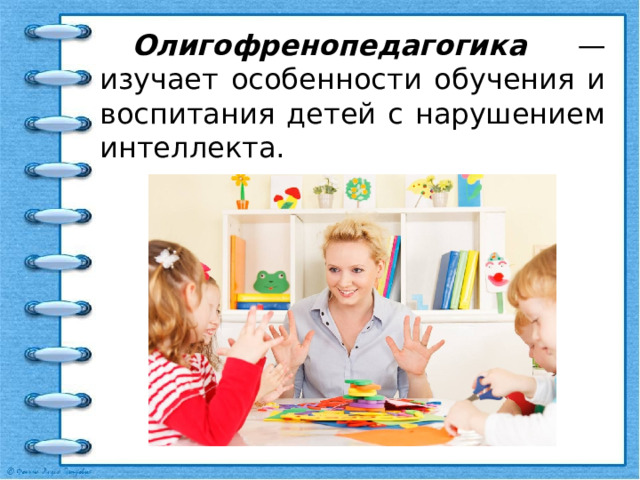  Олигофренопедагогика — изучает особенности обучения и воспитания детей с нарушением интеллекта. 
